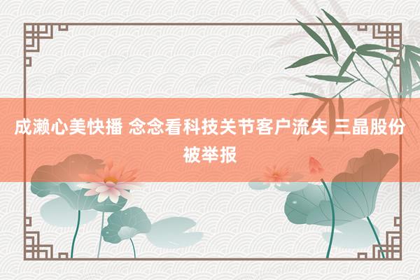 成濑心美快播 念念看科技关节客户流失 三晶股份被举报
