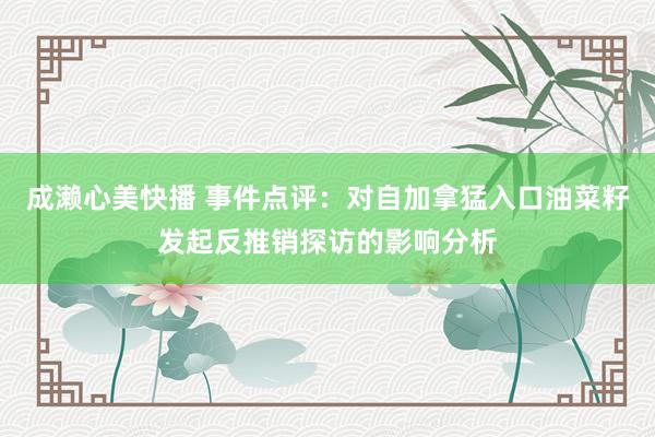 成濑心美快播 事件点评：对自加拿猛入口油菜籽发起反推销探访的影响分析