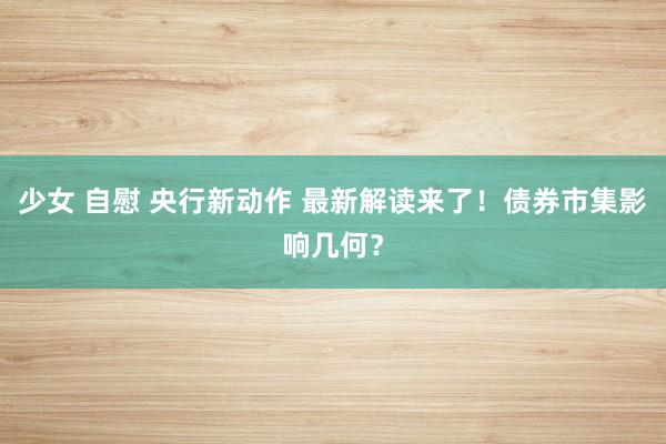 少女 自慰 央行新动作 最新解读来了！债券市集影响几何？