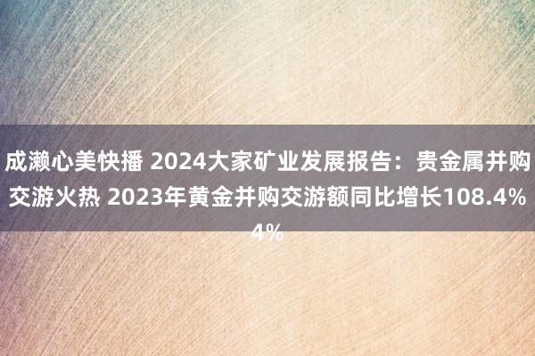 成濑心美快播 2024大家矿业发展报告：贵金属并购交游火热 2023年黄金并购交游额同比增长108.4%