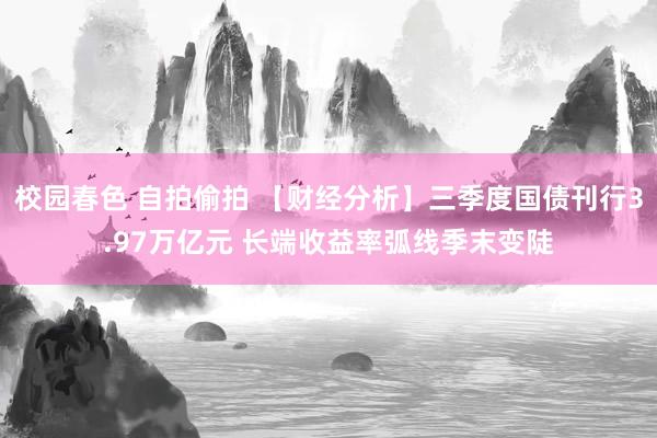 校园春色 自拍偷拍 【财经分析】三季度国债刊行3.97万亿元 长端收益率弧线季末变陡