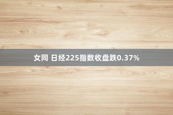 女同 日经225指数收盘跌0.37%