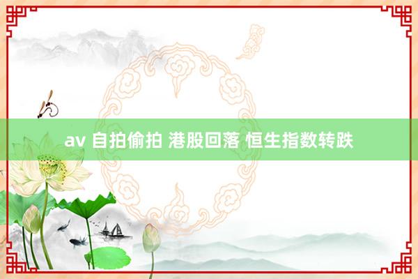 av 自拍偷拍 港股回落 恒生指数转跌