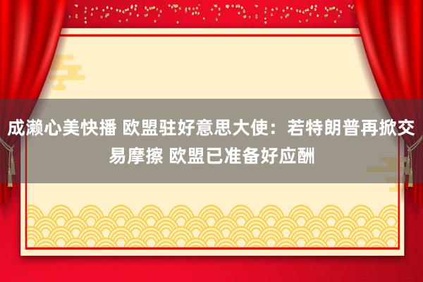 成濑心美快播 欧盟驻好意思大使：若特朗普再掀交易摩擦 欧盟已准备好应酬