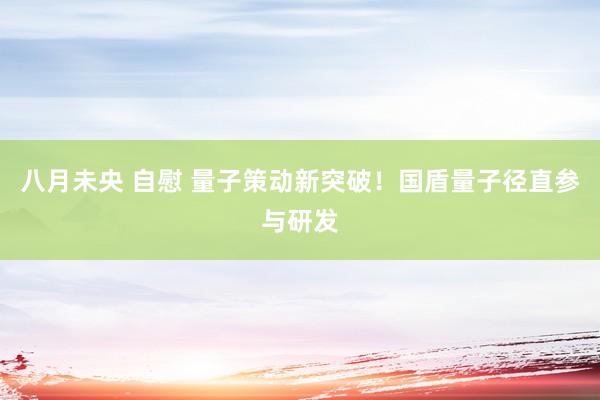 八月未央 自慰 量子策动新突破！国盾量子径直参与研发