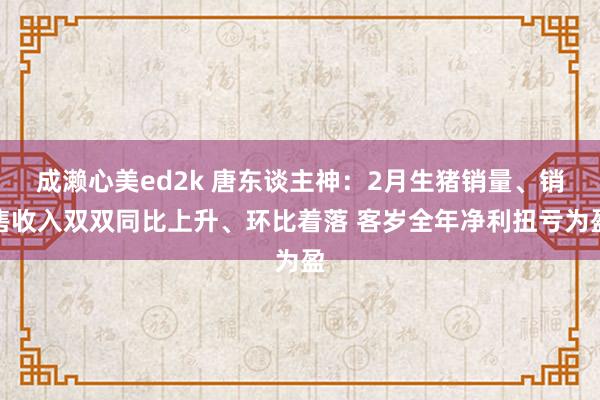 成濑心美ed2k 唐东谈主神：2月生猪销量、销售收入双双同比上升、环比着落 客岁全年净利扭亏为盈