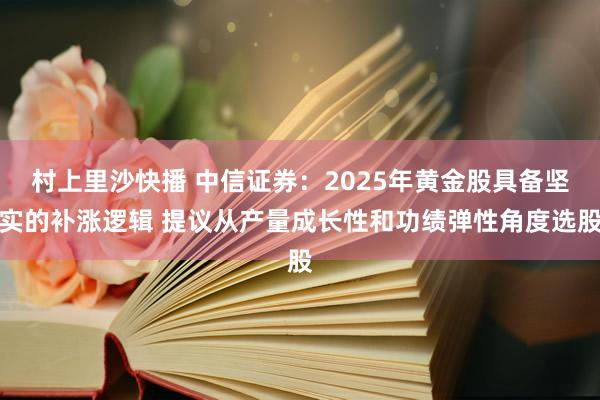村上里沙快播 中信证券：2025年黄金股具备坚实的补涨逻辑 提议从产量成长性和功绩弹性角度选股