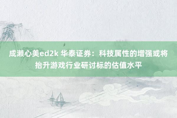 成濑心美ed2k 华泰证券：科技属性的增强或将抬升游戏行业研讨标的估值水平