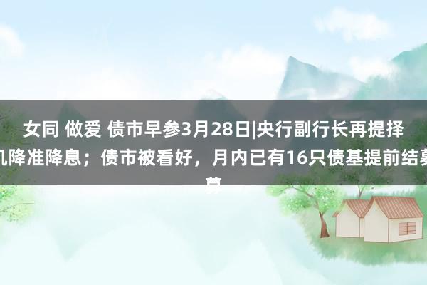 女同 做爱 债市早参3月28日|央行副行长再提择机降准降息；债市被看好，月内已有16只债基提前结募